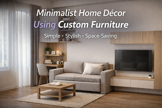 Minimalist Home Décor Using Custom Furniture – Simple, Stylish & Space-Saving